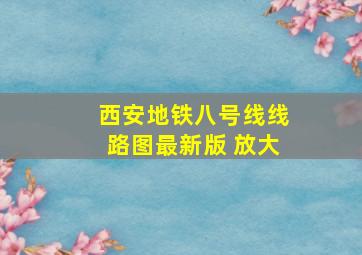 西安地铁八号线线路图最新版 放大